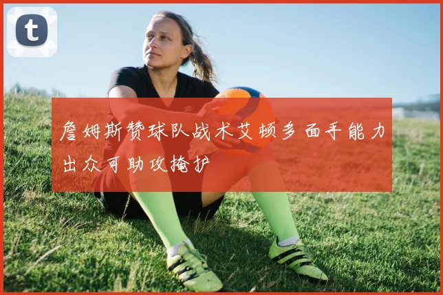 詹姆斯赞球队战术艾顿多面手能力出众可助攻掩护