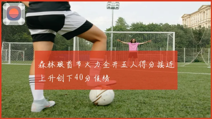 森林狼首节火力全开五人得分接连上升创下40分佳绩
