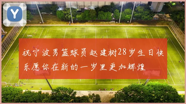 祝宁波男篮球员赵建树28岁生日快乐愿你在新的一岁里更加辉煌