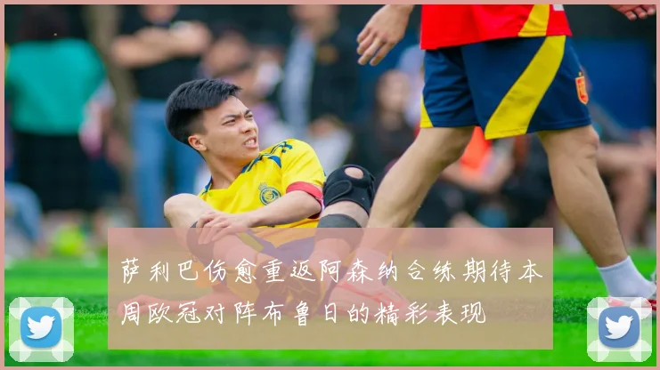 萨利巴伤愈重返阿森纳合练期待本周欧冠对阵布鲁日的精彩表现